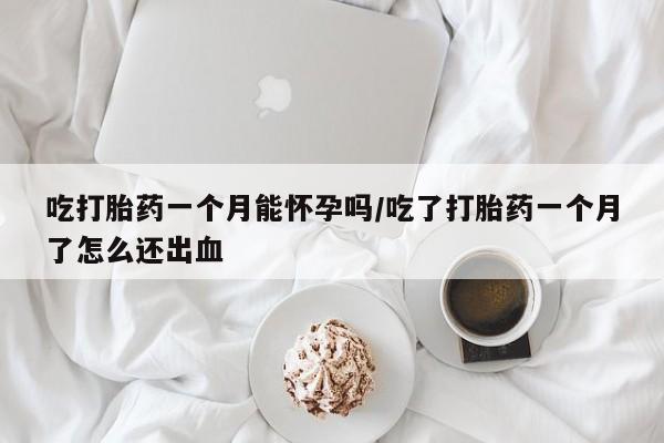 网上怎么购买流产药吃打胎药一个月能怀孕吗/吃了打胎药一个月了怎么还出血